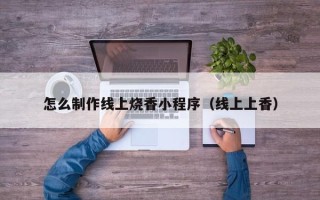 东方怎么制作线上烧香小程序（线上上香）