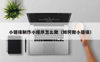 东方小链接制作小程序怎么做（如何做小链接）