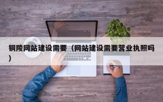东方铜陵网站建设需要（网站建设需要营业执照吗）