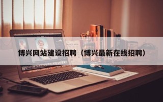 东方博兴网站建设招聘（博兴最新在线招聘）