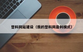 东方塑料网站建设（我的塑料网盈利模式）