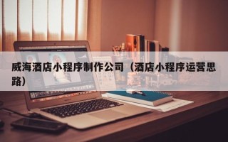 东方威海酒店小程序制作公司（酒店小程序运营思路）