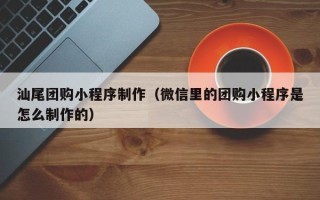 东方汕尾团购小程序制作（微信里的团购小程序是怎么制作的）