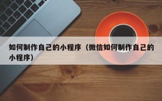 东方如何制作自己的小程序（微信如何制作自己的小程序）