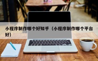 东方小程序制作哪个好知乎（小程序制作哪个平台好）
